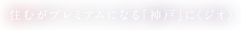 住むがプレミアムになる「神戸」に〈ジオ〉