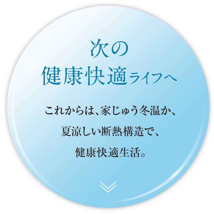 次の健康快適ライフへ。これからは、家じゅう冬温か、夏涼しい断熱構造で、健康快適生活。