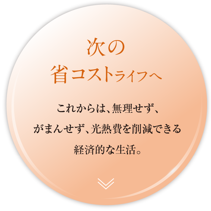 次の省コストライフへ。これからは、無理せず、がまんせず、光熱費を削減できる経済的な生活。