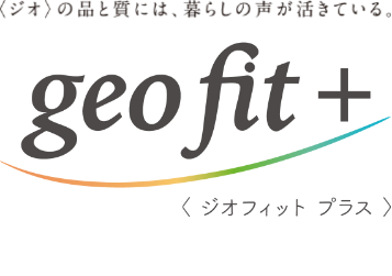 ジオフィットプラス　ジオの品と質には、暮らしの声が活きている。