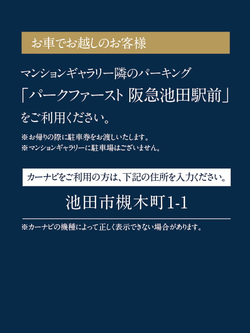 お車でお越しのお客様 マンションギャラリー隣のパーキンング「パークファースト 阪急池田駅前」をご利用ください。 カーナビをご利用の方は、住所を入力ください。池田市槻木町1-1
