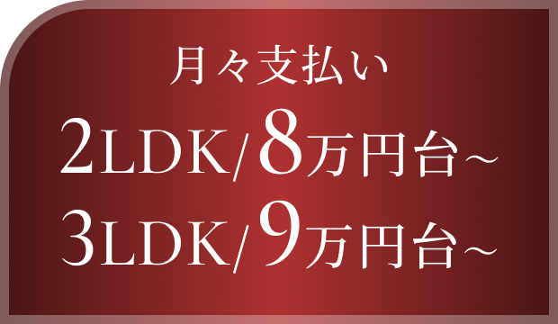 月々支払い 2LDK 8万円台～ 3LDK 9万円台～