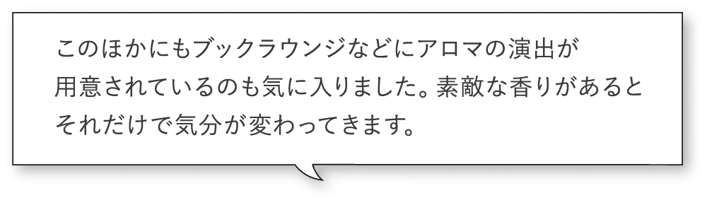 このほかにもブックラウンジなどにアロマの演出が用意されているのも気に入りました。素敵な香りがあるとそれだけで気分が変わってきます。