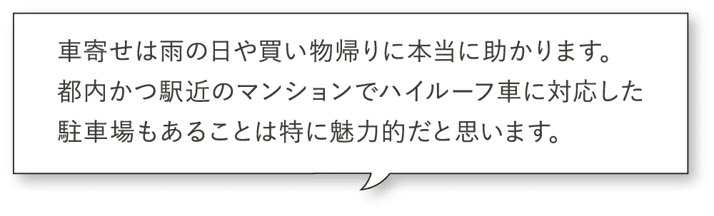 車寄せは雨の日や買い物帰りに本当に助かります。都内かつ駅近のマンションでハイルーフ車に対応した駐車場もあることは特に魅力的だと思います。