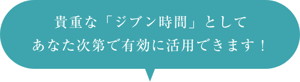 貴重なジブン時間としてあなた次第で有効に活用できます。