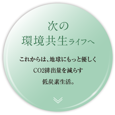 次の環境共生ライフへ｜これからは、地球にもっと優しくCO2排出量を減らす低炭素生活。