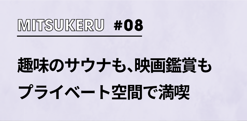 【MITSUKERU #08】趣味のサウナも、映画鑑賞も プライベート空間で満喫