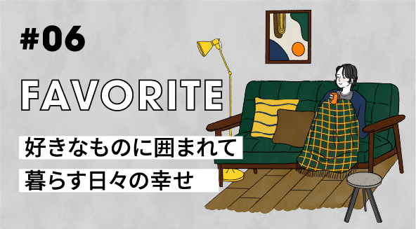 #06 FAVORITE 好きなものに囲まれて暮らす日々の幸せ