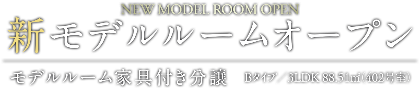 NEW MODEL ROOM OPEN 新モデルルームオープン モデルルーム家具付き分譲 Bタイプ／3LDK 88.51㎡（402号室）